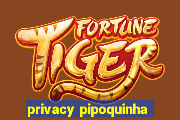 privacy pipoquinha